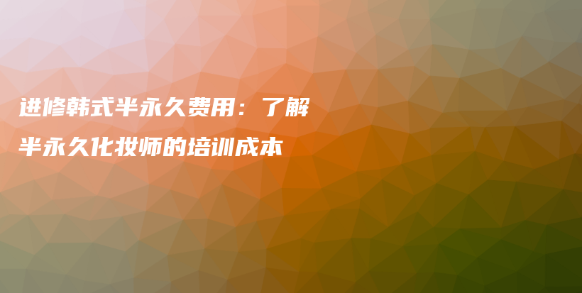 进修韩式半永久费用：了解半永久化妆师的培训成本插图