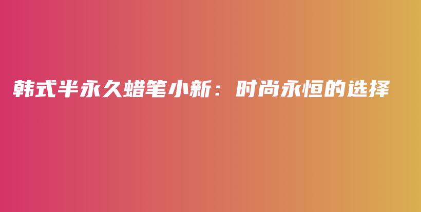 韩式半永久蜡笔小新：时尚永恒的选择插图