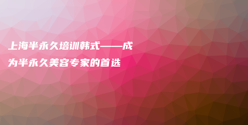 上海半永久培训韩式——成为半永久美容专家的首选插图