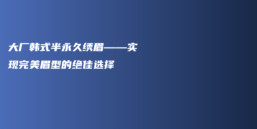 大厂韩式半永久绣眉——实现完美眉型的绝佳选择插图