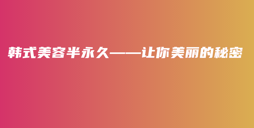 韩式美容半永久——让你美丽的秘密插图