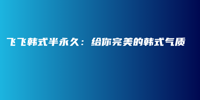 飞飞韩式半永久：给你完美的韩式气质插图