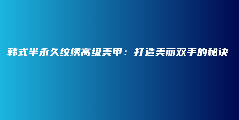 韩式半永久纹绣高级美甲：打造美丽双手的秘诀插图