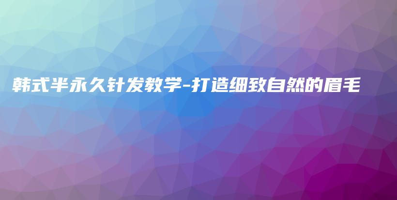 韩式半永久针发教学-打造细致自然的眉毛插图