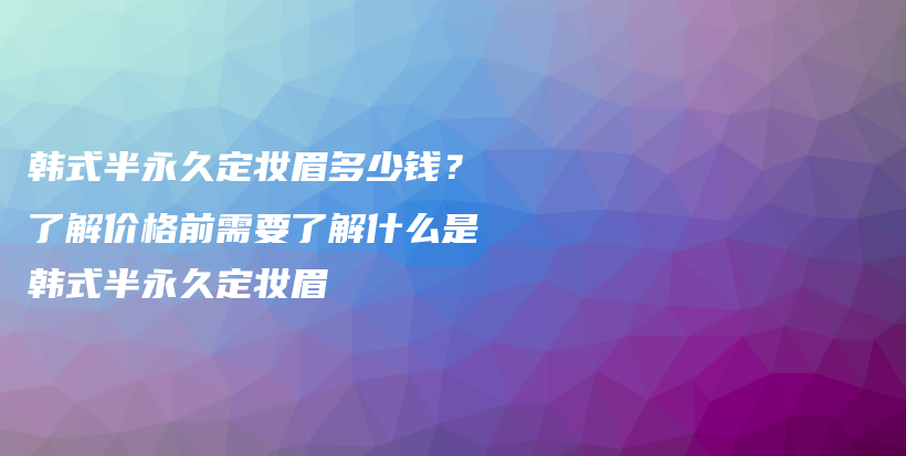 韩式半永久定妆眉多少钱？了解价格前需要了解什么是韩式半永久定妆眉插图