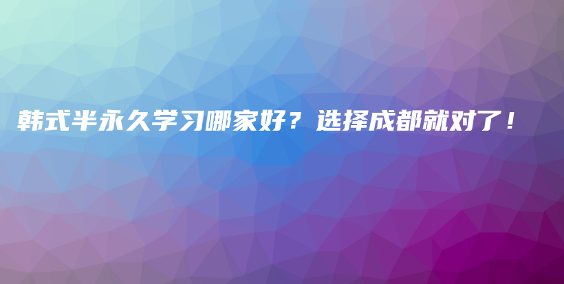 韩式半永久学习哪家好？选择成都就对了！插图