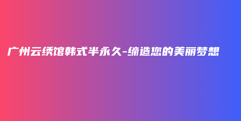 广州云绣馆韩式半永久-缔造您的美丽梦想插图