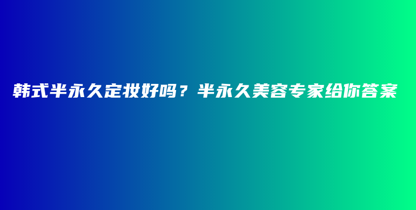 韩式半永久定妆好吗？半永久美容专家给你答案插图