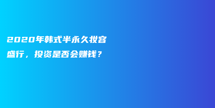 2020年韩式半永久妆容盛行，投资是否会赚钱？插图