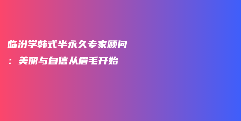 临汾学韩式半永久专家顾问：美丽与自信从眉毛开始插图