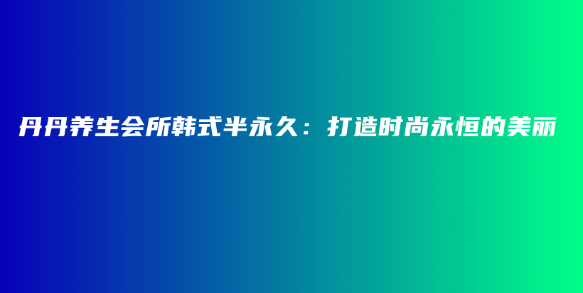 丹丹养生会所韩式半永久：打造时尚永恒的美丽插图