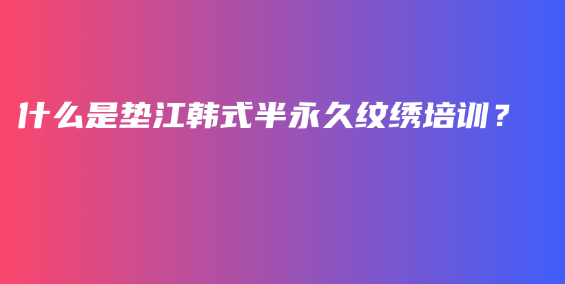 什么是垫江韩式半永久纹绣培训？插图