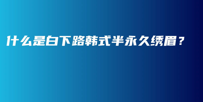 什么是白下路韩式半永久绣眉？插图