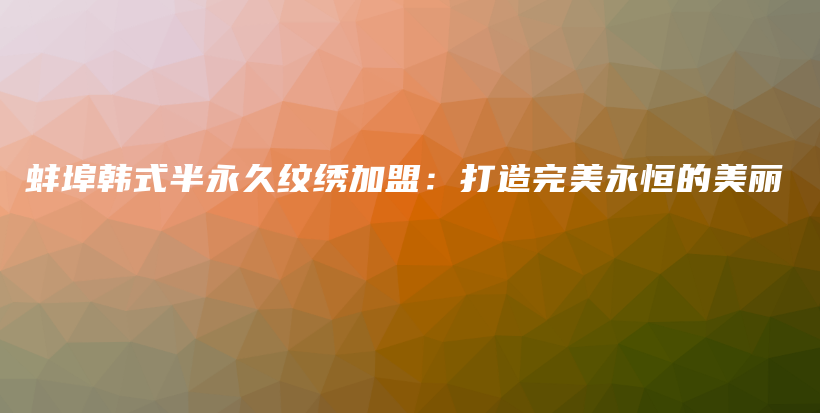 蚌埠韩式半永久纹绣加盟：打造完美永恒的美丽插图