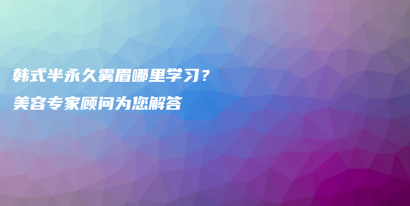 韩式半永久雾眉哪里学习？美容专家顾问为您解答插图