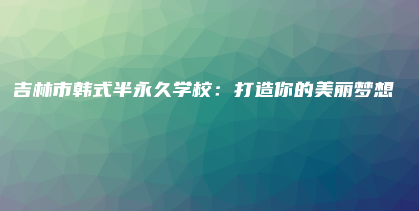 吉林市韩式半永久学校：打造你的美丽梦想插图