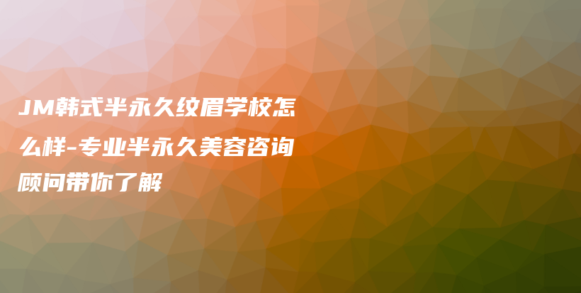 JM韩式半永久纹眉学校怎么样-专业半永久美容咨询顾问带你了解插图