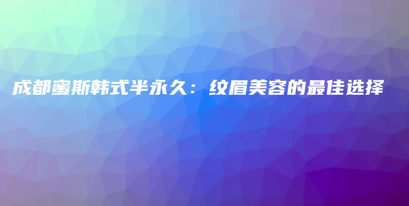 成都蜜斯韩式半永久：纹眉美容的最佳选择插图