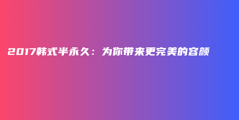 2017韩式半永久：为你带来更完美的容颜插图