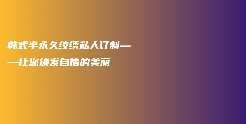 韩式半永久纹绣私人订制——让您焕发自信的美丽插图