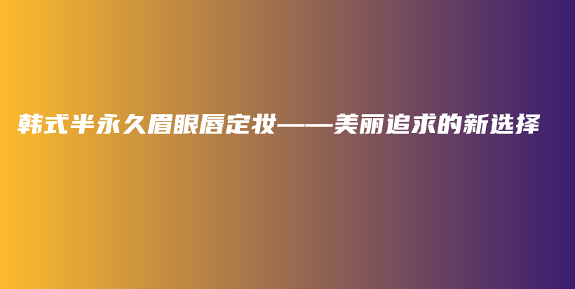 韩式半永久眉眼唇定妆——美丽追求的新选择插图