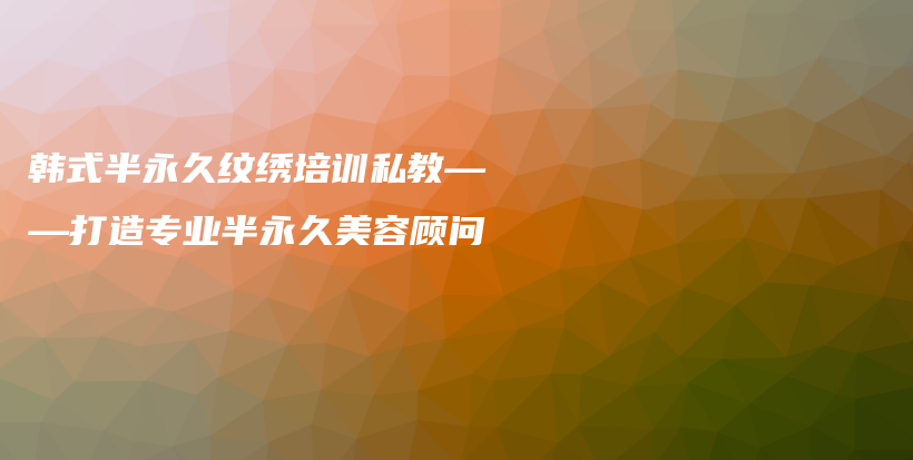 韩式半永久纹绣培训私教——打造专业半永久美容顾问插图