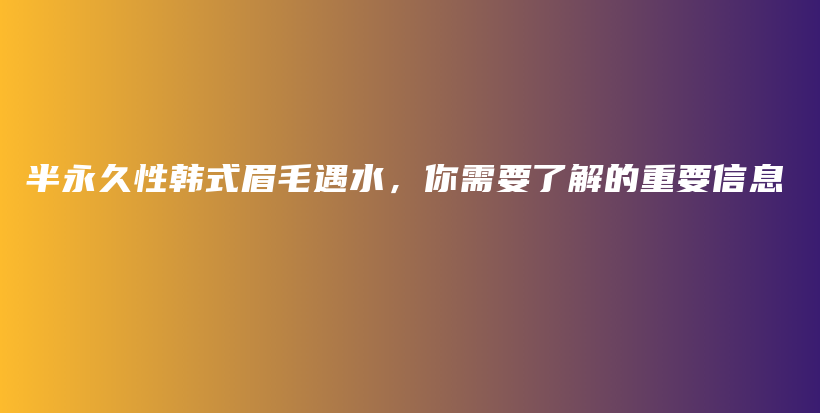 半永久性韩式眉毛遇水，你需要了解的重要信息插图