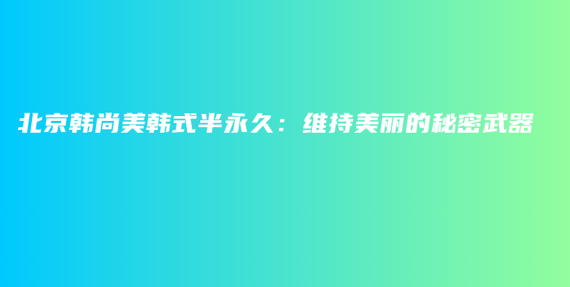 北京韩尚美韩式半永久：维持美丽的秘密武器插图