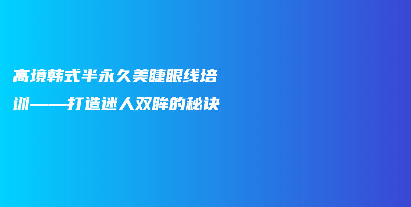 高境韩式半永久美睫眼线培训——打造迷人双眸的秘诀插图