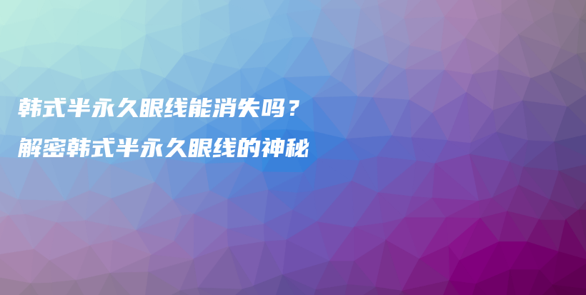 韩式半永久眼线能消失吗？解密韩式半永久眼线的神秘插图