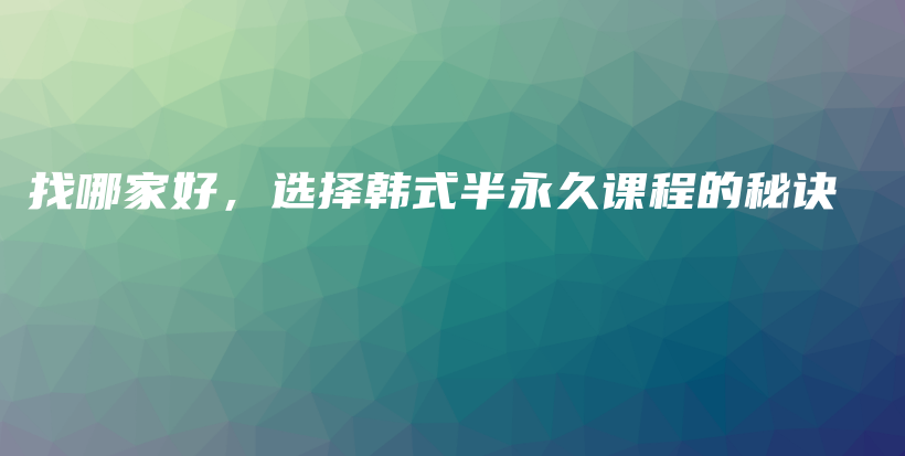 找哪家好，选择韩式半永久课程的秘诀插图