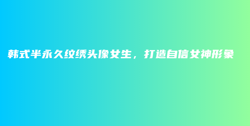 韩式半永久纹绣头像女生，打造自信女神形象插图