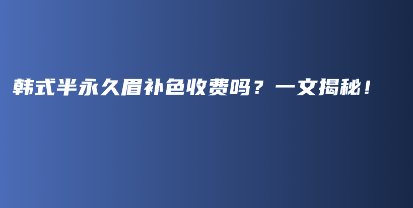 韩式半永久眉补色收费吗？一文揭秘！插图