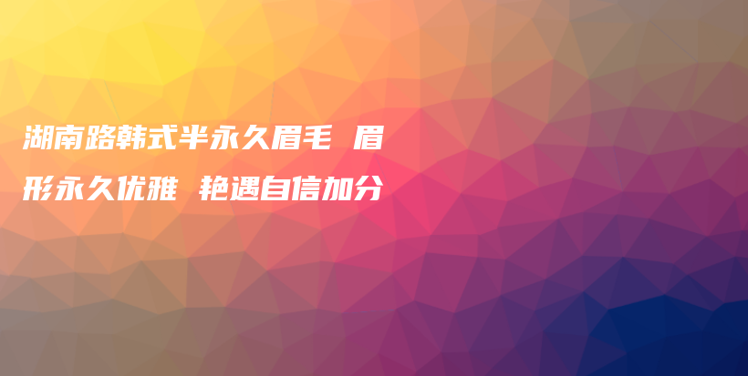 湖南路韩式半永久眉毛 眉形永久优雅 艳遇自信加分插图