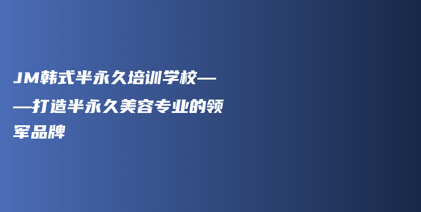 JM韩式半永久培训学校——打造半永久美容专业的领军品牌插图