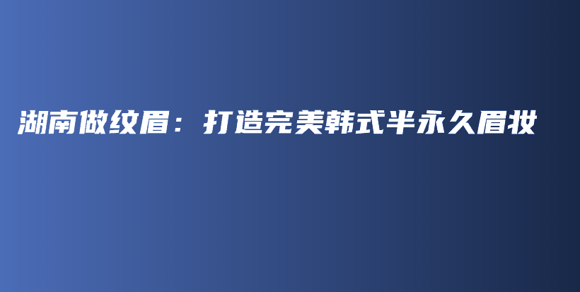 湖南做纹眉：打造完美韩式半永久眉妆插图