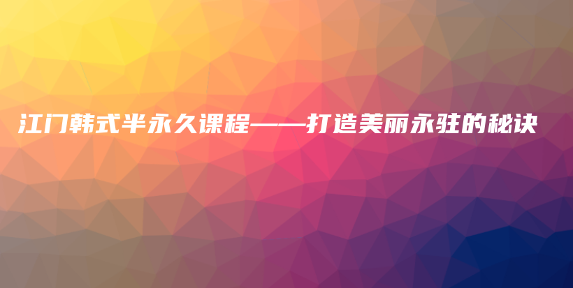 江门韩式半永久课程——打造美丽永驻的秘诀插图