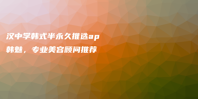 汉中学韩式半永久推选ap韩魅，专业美容顾问推荐插图