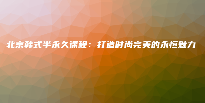 北京韩式半永久课程：打造时尚完美的永恒魅力插图