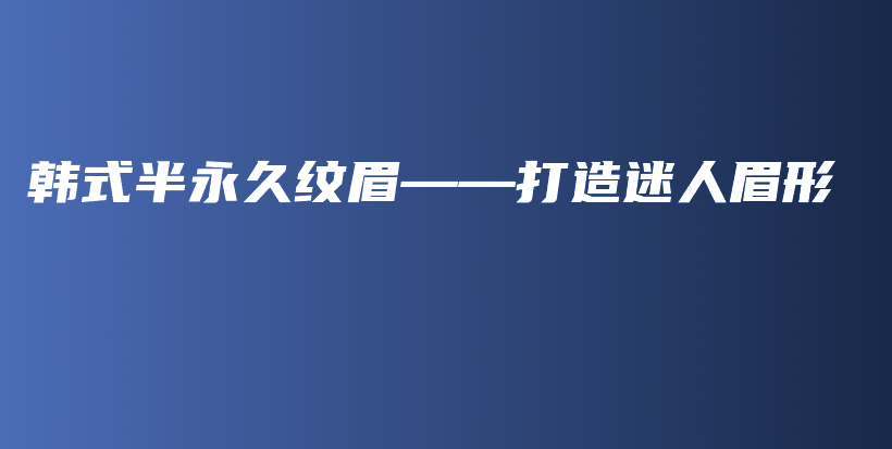 韩式半永久纹眉——打造迷人眉形插图