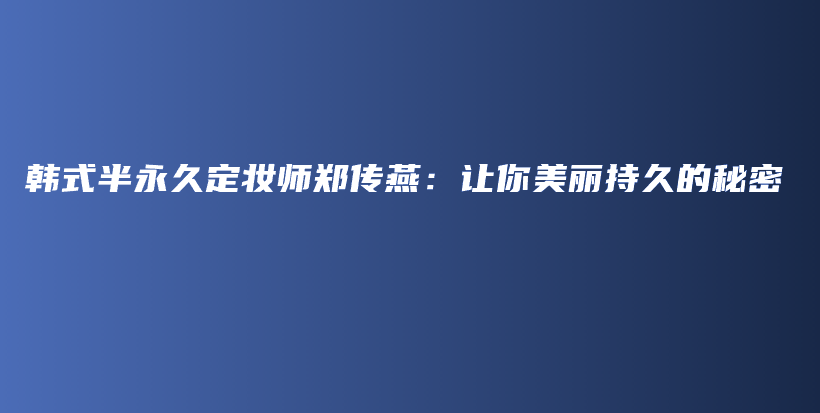 韩式半永久定妆师郑传燕：让你美丽持久的秘密插图