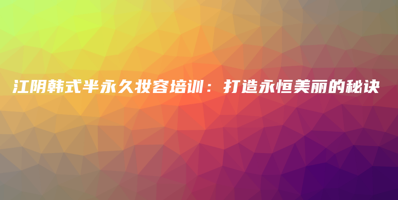 江阴韩式半永久妆容培训：打造永恒美丽的秘诀插图