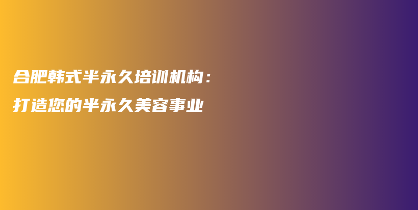 合肥韩式半永久培训机构：打造您的半永久美容事业插图