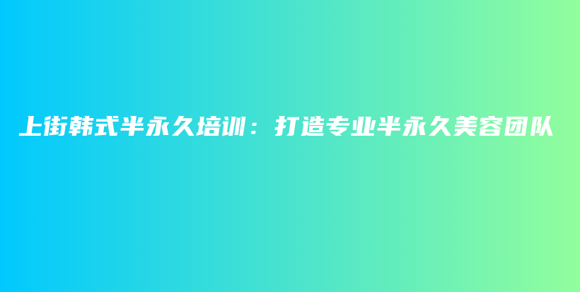 上街韩式半永久培训：打造专业半永久美容团队插图