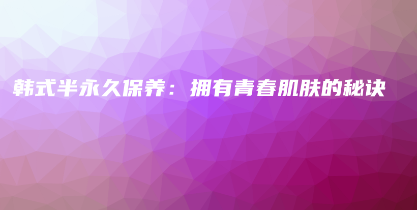 韩式半永久保养：拥有青春肌肤的秘诀插图