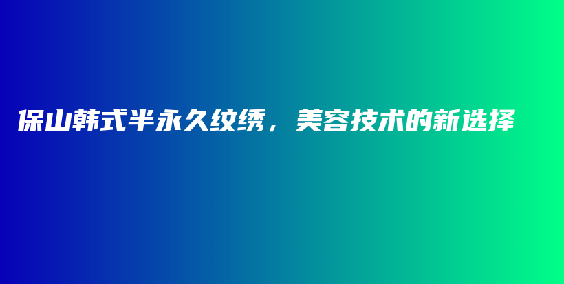 保山韩式半永久纹绣，美容技术的新选择插图