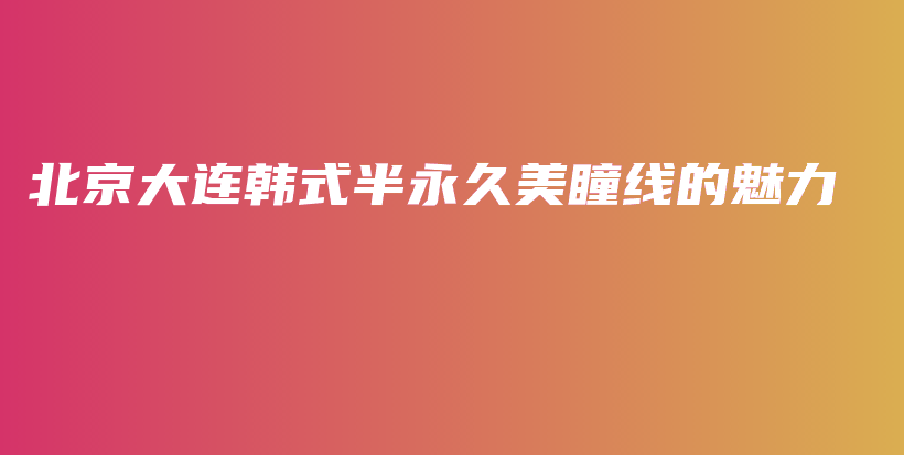 北京大连韩式半永久美瞳线的魅力插图