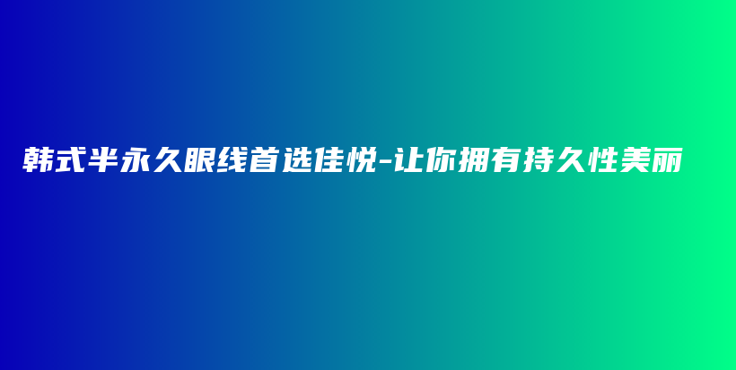 韩式半永久眼线首选佳悦-让你拥有持久性美丽插图