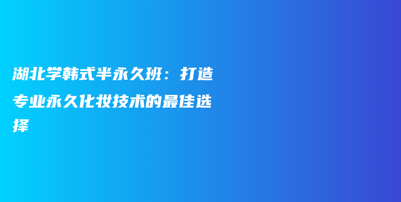 湖北学韩式半永久班：打造专业永久化妆技术的最佳选择插图