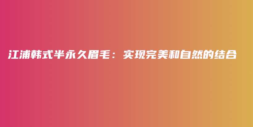 江浦韩式半永久眉毛：实现完美和自然的结合插图